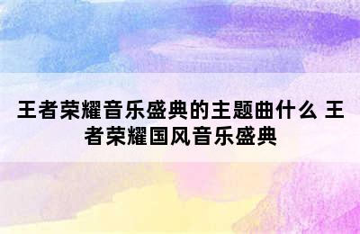 王者荣耀音乐盛典的主题曲什么 王者荣耀国风音乐盛典